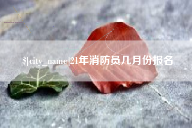 章丘21年消防员几月份报名