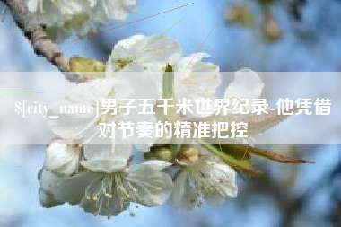 章丘男子五千米世界纪录-他凭借对节奏的精准把控