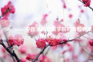 章丘中国消防救援学院的体检要求是什么