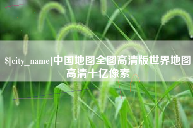 章丘中国地图全图高清版世界地图高清十亿像素