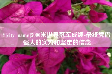 章丘5000米世界冠军成绩-最终凭借强大的实力和坚定的信念