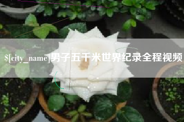 章丘男子五千米世界纪录全程视频