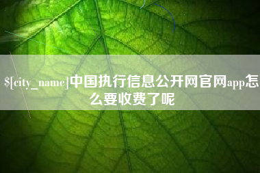章丘中国执行信息公开网官网app怎么要收费了呢