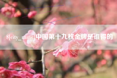 章丘中国第十九枚金牌是谁得的