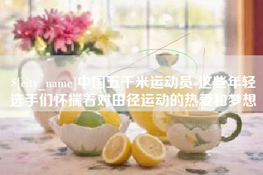章丘中国五千米运动员-这些年轻选手们怀揣着对田径运动的热爱和梦想