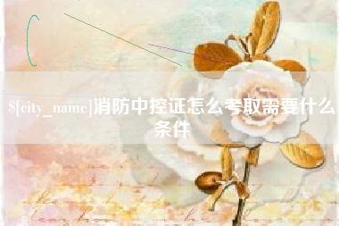 章丘消防中控证怎么考取需要什么条件
