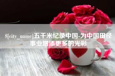 章丘五千米纪录中国-为中国田径事业增添更多的光彩