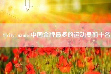 章丘中国金牌最多的运动员前十名