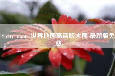 章丘世界地图高清版大图 最新版免费