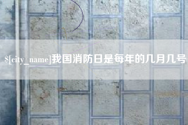 章丘我国消防日是每年的几月几号
