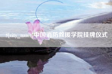 章丘中国消防救援学院挂牌仪式