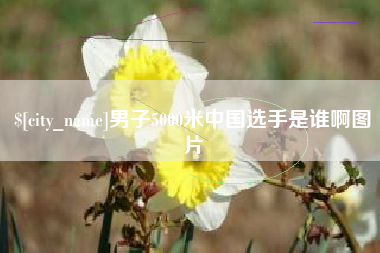 章丘男子5000米中国选手是谁啊图片