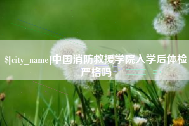 章丘中国消防救援学院入学后体检严格吗