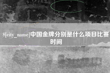 章丘中国金牌分别是什么项目比赛时间