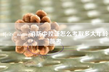 章丘消防中控证怎么考取多大年龄能考